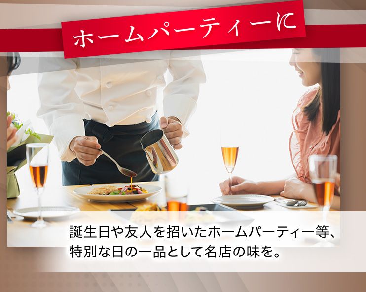 ホームパーティーに 誕生日や友人を招いたホームパーティー等、特別な日の一品として名店の味を。