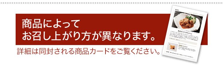 商品によってお召し上がり方が異なります。詳細は同封される商品カードをご覧ください。