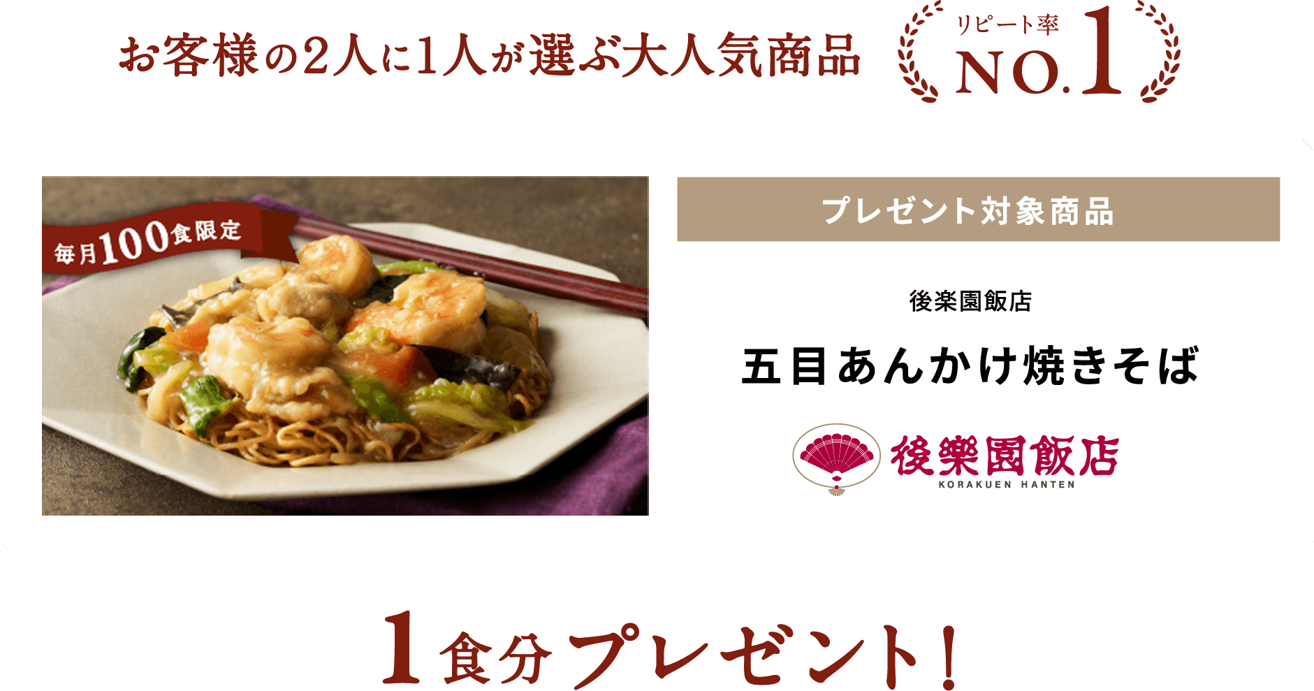 お客様の2人に1人が選ぶ大人気商品 リピート率No.1商品 プレゼント対象商品 後楽園飯店五目あんかけ焼きそば 五目あんかけ焼きそばをカートに追加し、税込8,400円以上ご購入時にクーポンコード入力で1食分プレゼント！