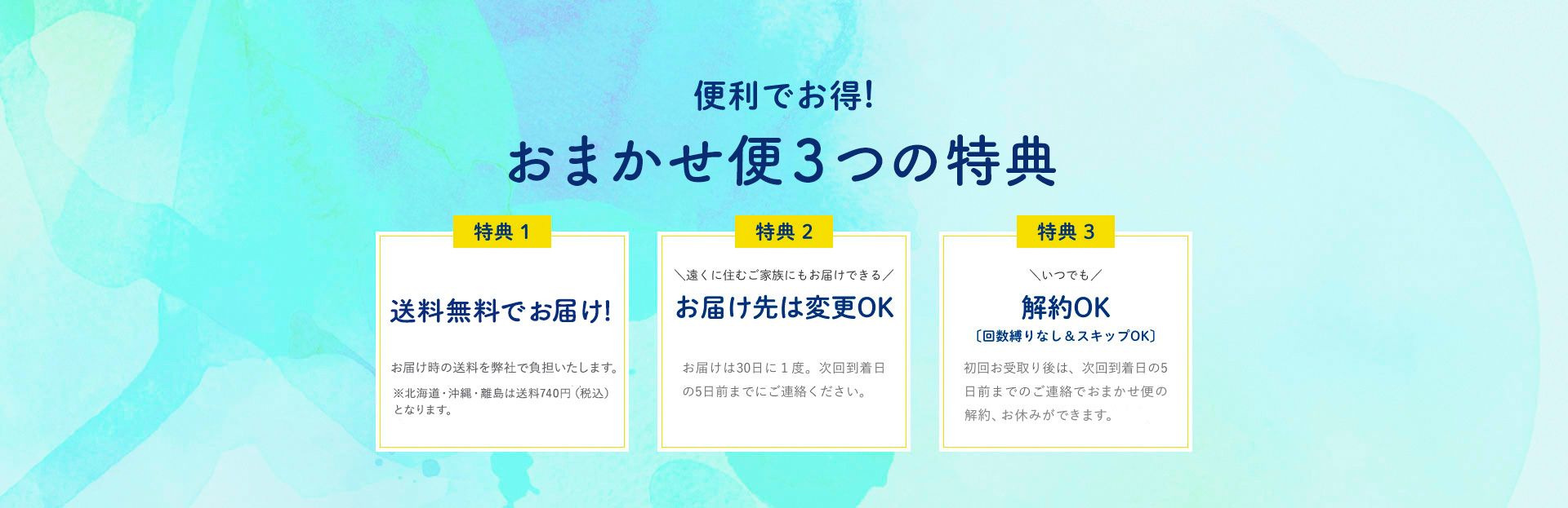 便利でお得！定期購入の３つの特典 特典1送料無料。送料はお届けする地域によって異なります。特典2 遠くに住むご家族にもお届けできるお届け先は変更OK お届けは30日に1度。次回到着日の5日前までにご連絡ください。特典3いつでも停止＆スキップ解約OK 初回お受け取り後は、次回到着日の5日前までのご連絡で定期便の解約、お休みができます。