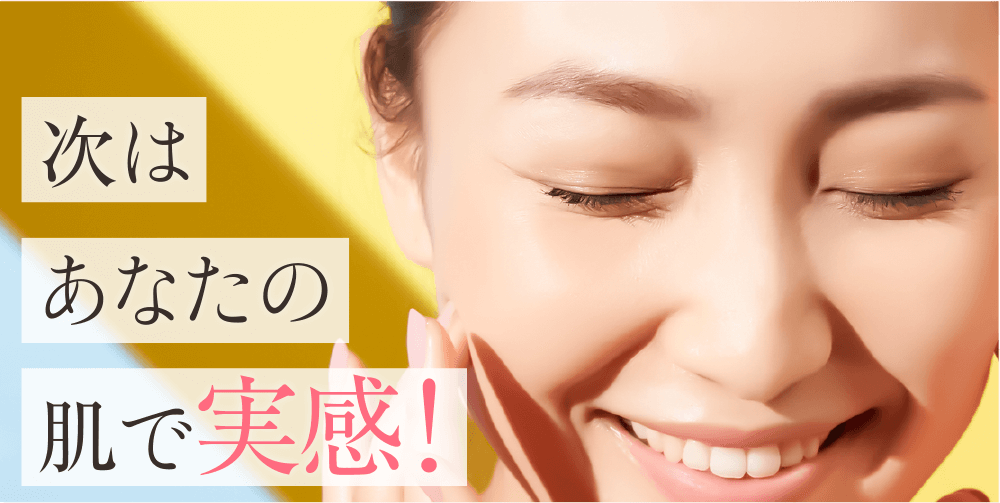 次はあなたの肌で実感してください