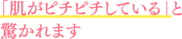 「肌がピチピチしている」と驚かれます