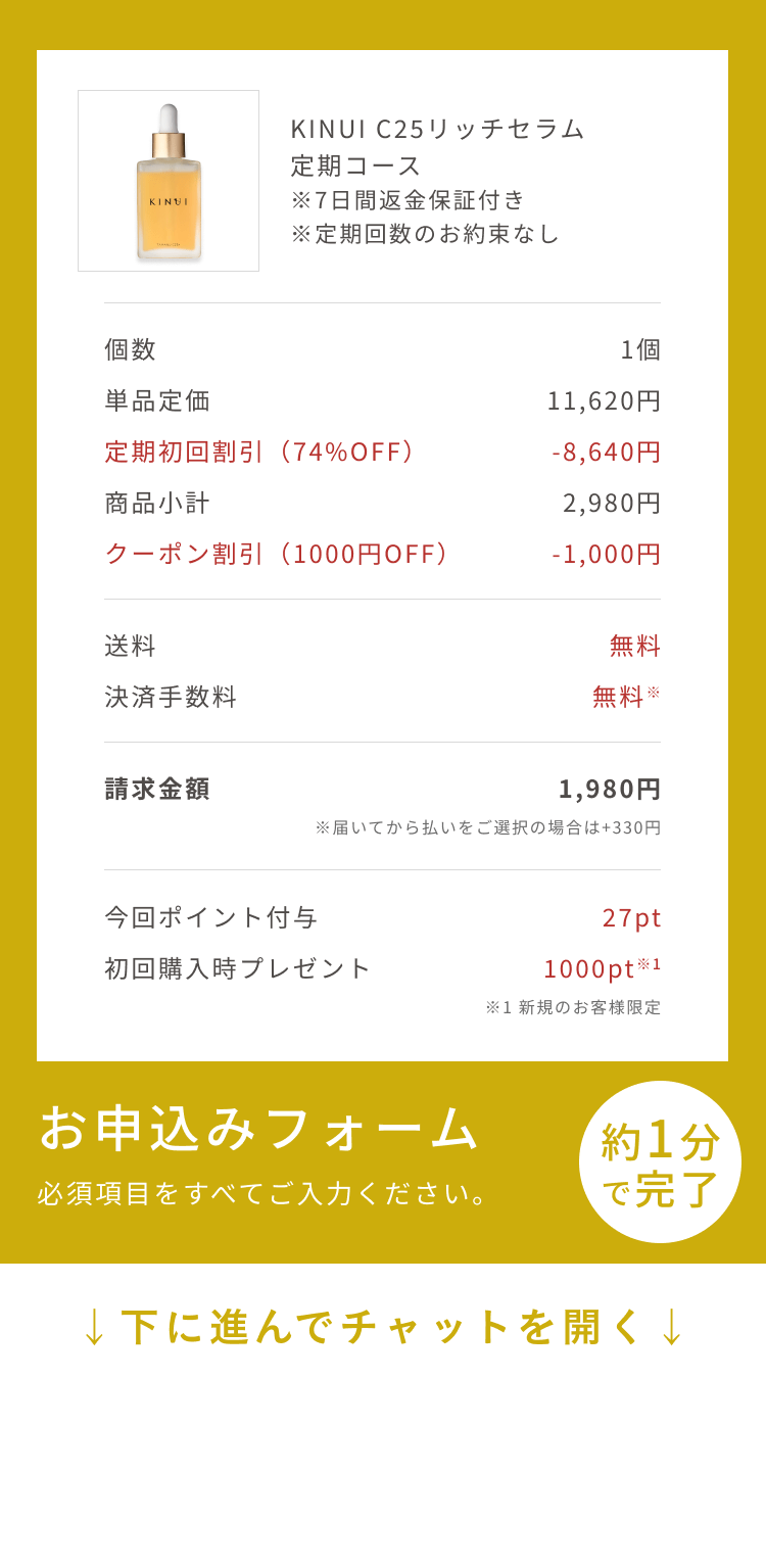 
個数 1個
単品定価 11,620円
定期初回割引（74%OFF） -8,640円
商品小計 2,980円
送料 無料
決済手数料 無料※
請求金額 2,980円
※届いたら払いをご選択の場合は+330円
お申込みフォーム
必須項目をすべてご入力ください。
約1分で完了
↓下に進んでチャットを開く↓
Pull to Chat Open
        