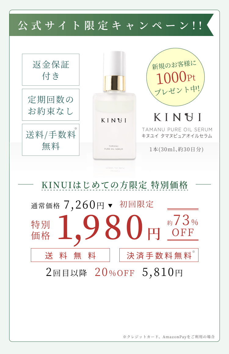 
1番お得な定期コース
返金保証付き
定期回数のお約束なし
送料/手数料 無料
KINUI キヌユイ タマヌピュアオイルセラム 1本(30ml、約30日分)
KINUIはじめての方限定キャンペーン
通常価格7,260円
特別価格1,980円 約73%OFF
送料無料 決済手数料無料
2回目以降 20%OFF 5,810円
        