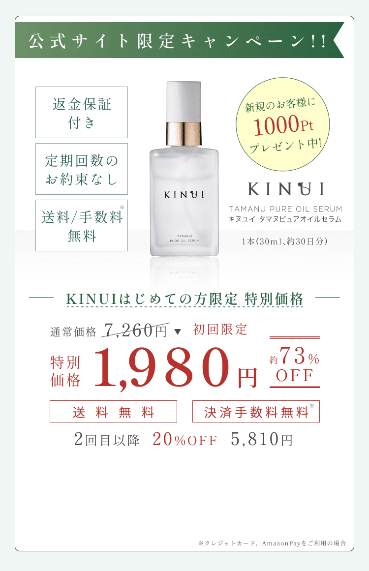 
1番お得な定期コース
返金保証付き
定期回数のお約束なし
送料/手数料 無料
KINUI キヌユイ タマヌピュアオイルセラム 1本(30ml、約30日分)
KINUIはじめての方限定キャンペーン
通常価格7,260円
特別価格1,980円 約73%OFF
送料無料 決済手数料無料
2回目以降 20%OFF 5,810円
        