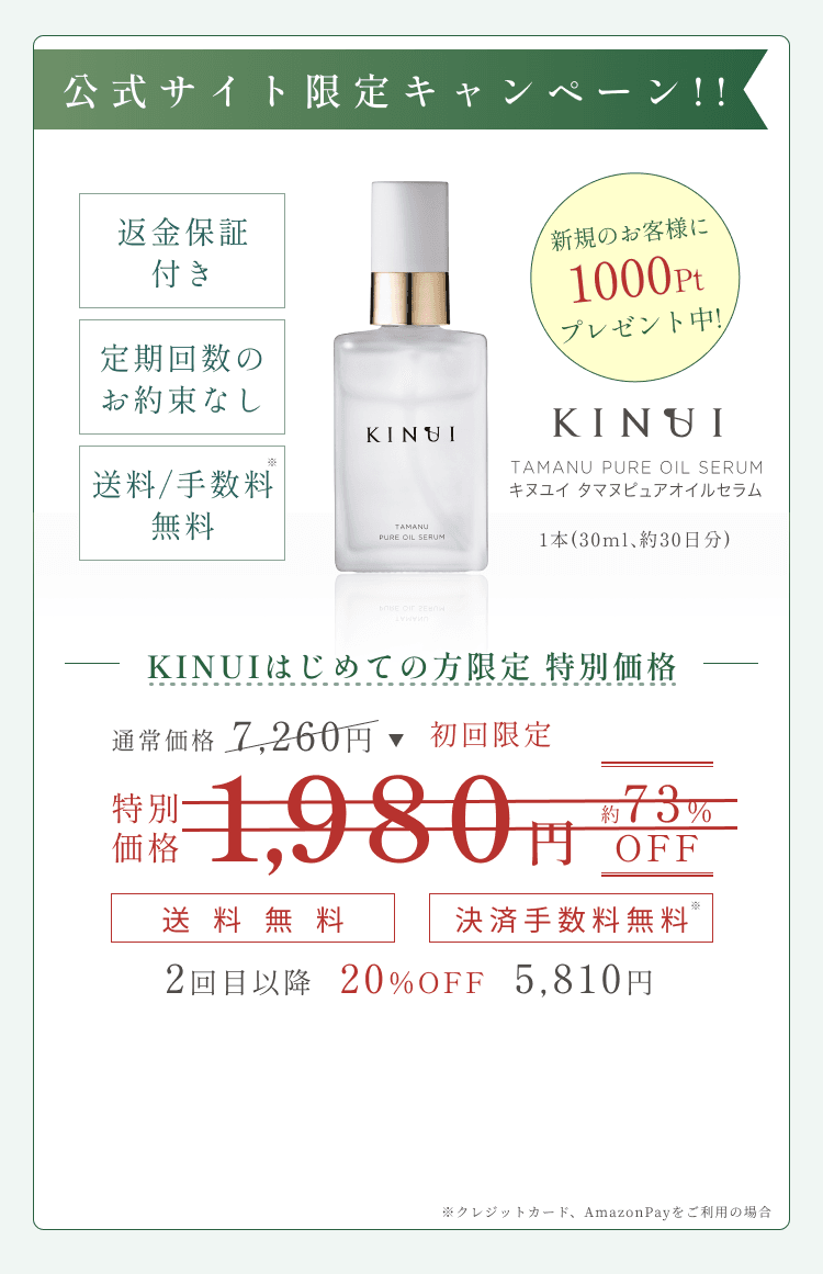 
1番お得な定期コース
返金保証付き
定期回数のお約束なし
送料/手数料 無料
KINUI キヌユイ タマヌピュアオイルセラム 1本(30ml、約30日分)
KINUIはじめての方限定キャンペーン
通常価格7,260円
特別価格1,980円 約73%OFF
送料無料 決済手数料無料
2回目以降 20%OFF 5,810円
        