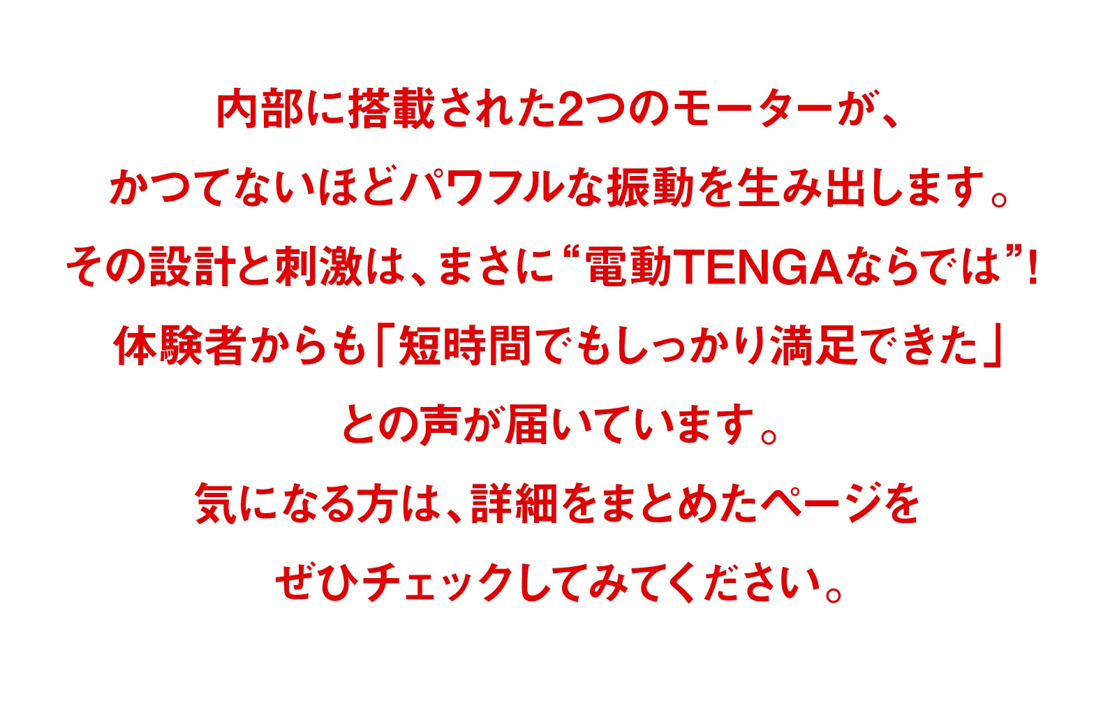 内部に搭載された2つのモーターがかつてないほどパワフルな振動を生み出します。
