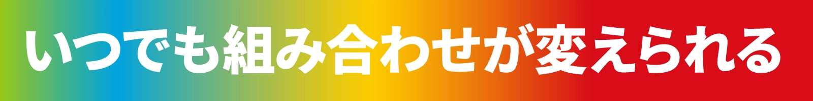 いつでも組み合わせが変えられる