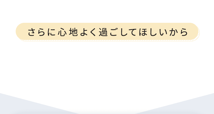 さらに心地よく過ごしてほしいから