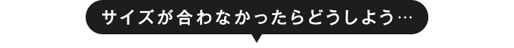 サイズが合わなかったらどうしよう…