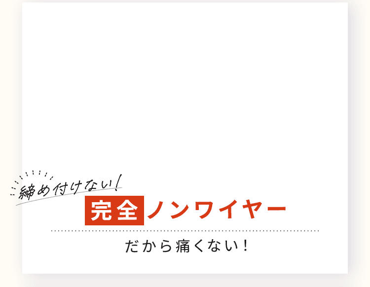 完全ノンワイヤーだから痛くない！