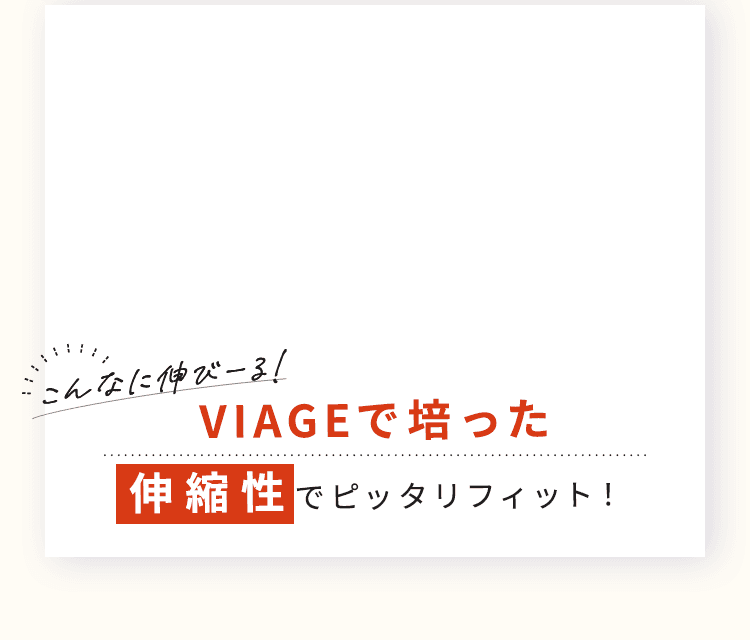VIAGEで培った伸縮性でぴったりフィット